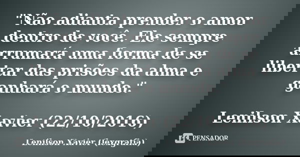 "Não adianta prender o amor dentro de você. Ele sempre arrumará uma forma de se libertar das prisões da alma e ganhará o mundo." Lenilson Xavier (22/1... Frase de Lenilson Xavier (lexgrafia).
