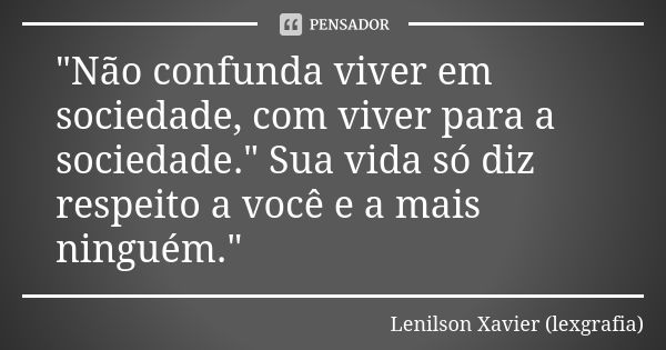 "Não confunda viver em sociedade, com viver para a sociedade." Sua vida só diz respeito a você e a mais ninguém."... Frase de Lenilson Xavier (lexgrafia).