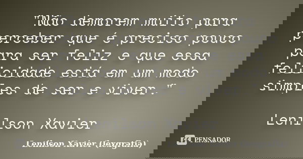 "Não demorem muito para perceber que é preciso pouco para ser feliz e que essa felicidade está em um modo simples de ser e viver." Lenilson Xavier... Frase de Lenilson Xavier (lexgrafia).