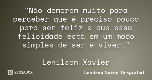 "Não demorem muito para perceber que é preciso pouco para ser feliz e que essa felicidade está em um modo simples de ser e viver." Lenilson Xavier... Frase de Lenilson Xavier (lexgrafia).