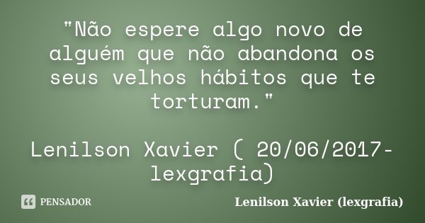 "Não espere algo novo de alguém que não abandona os seus velhos hábitos que te torturam." Lenilson Xavier​ ( 20/06/2017-lexgrafia)... Frase de Lenilson Xavier (lexgrafia).