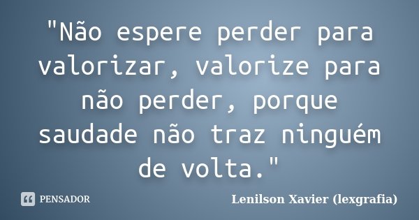 "Não espere perder para valorizar, valorize para não perder, porque saudade não traz ninguém de volta."... Frase de Lenilson Xavier (lexgrafia).
