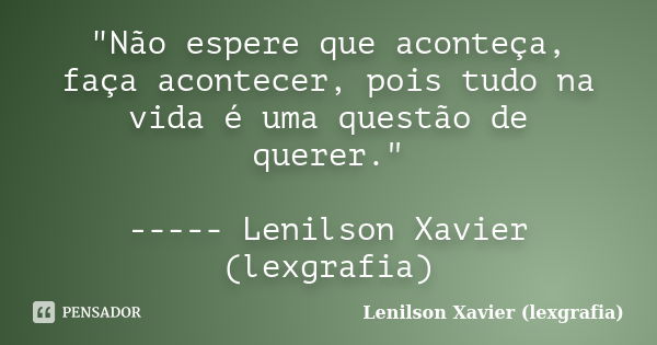 "Não espere que aconteça, faça acontecer, pois tudo na vida é uma questão de querer." ----- Lenilson Xavier (lexgrafia)... Frase de Lenilson Xavier (lexgrafia).