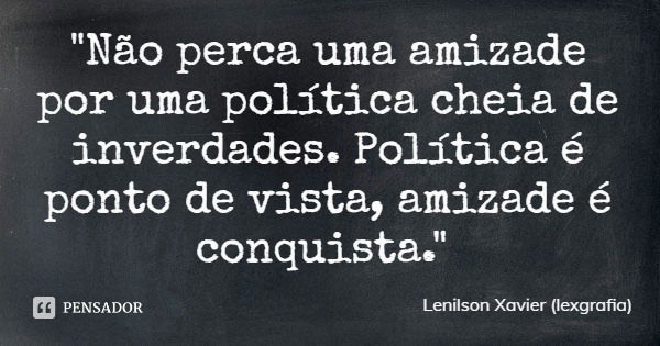 "Não perca uma amizade por uma política cheia de inverdades. Política é ponto de vista, amizade é conquista."... Frase de Lenilson Xavier (lexgrafia).