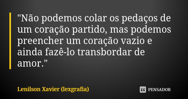 "Não podemos colar os pedaços de um coração partido, mas podemos preencher um coração vazio e ainda fazê-lo transbordar de amor."... Frase de Lenilson Xavier (lexgrafia).