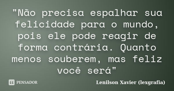 "Não precisa espalhar sua felicidade para o mundo, pois ele pode reagir de forma contrária. Quanto menos souberem, mas feliz você será"... Frase de Lenilson Xavier (lexgrafia).