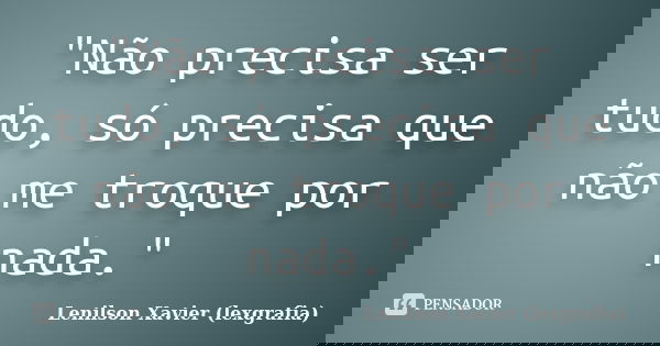 "Não precisa ser tudo, só precisa que não me troque por nada."... Frase de Lenilson Xavier (lexgrafia).