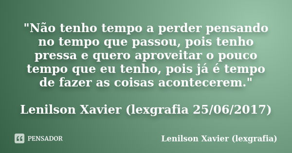 "Não tenho tempo a perder pensando no tempo que passou, pois tenho pressa e quero aproveitar o pouco tempo que eu tenho, pois já é tempo de fazer as coisas... Frase de Lenilson Xavier (lexgrafia).