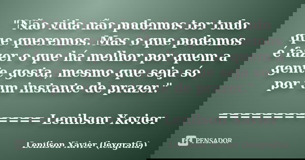 "Não vida não podemos ter tudo que queremos. Mas o que podemos é fazer o que há melhor por quem a gente gosta, mesmo que seja só por um instante de prazer.... Frase de Lenilson Xavier (lexgrafia).