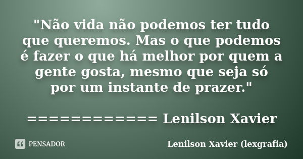 "Não vida não podemos ter tudo que queremos. Mas o que podemos é fazer o que há melhor por quem a gente gosta, mesmo que seja só por um instante de prazer.... Frase de Lenilson Xavier (lexgrafia).