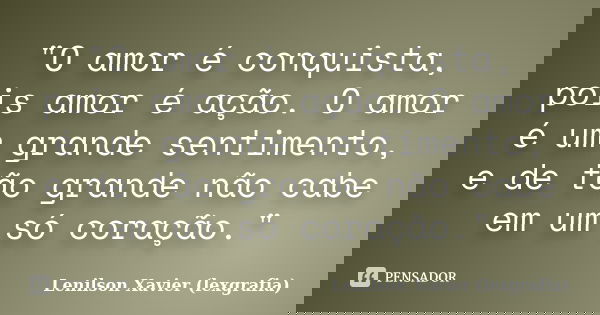 "O amor é conquista, pois amor é ação. O amor é um grande sentimento, e de tão grande não cabe em um só coração."... Frase de Lenilson Xavier (lexgrafia).