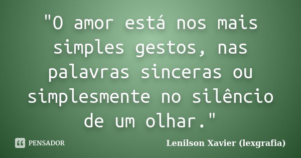 "O amor está nos mais simples gestos, nas palavras sinceras ou simplesmente no silêncio de um olhar."... Frase de Lenilson Xavier (lexgrafia).