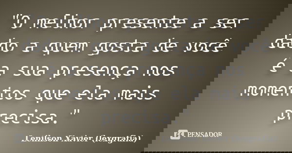 "O melhor presente a ser dado a quem gosta de você é a sua presença nos momentos que ela mais precisa."... Frase de Lenilson Xavier (lexgrafia).