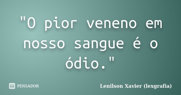 "O pior veneno em nosso sangue é o ódio."... Frase de Lenilson Xavier (lexgrafia).
