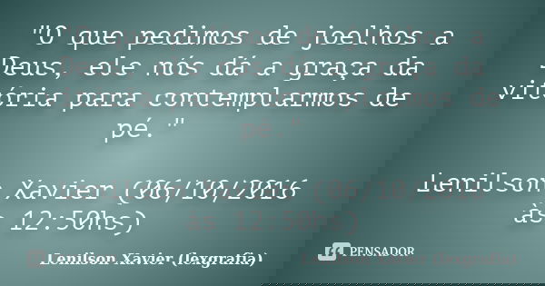 "O que pedimos de joelhos a Deus, ele nós dá a graça da vitória para contemplarmos de pé." Lenilson Xavier (06/10/2016 às 12:50hs)... Frase de Lenilson Xavier (lexgrafia).