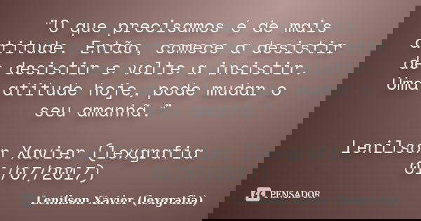 "O que precisamos é de mais atitude. Então, comece a desistir de desistir e volte a insistir. Uma atitude hoje, pode mudar o seu amanhã." Lenilson Xav... Frase de Lenilson Xavier (lexgrafia).