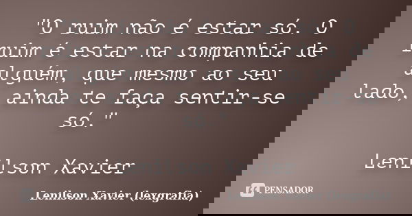 "O ruim não é estar só. O ruim é estar na companhia de alguém, que mesmo ao seu lado, ainda te faça sentir-se só." Lenilson Xavier... Frase de Lenilson Xavier (lexgrafia).