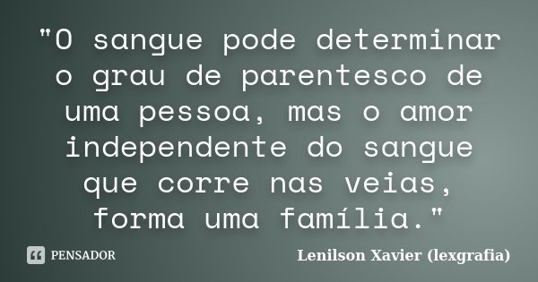"O sangue pode determinar o grau de parentesco de uma pessoa, mas o amor independente do sangue que corre nas veias, forma uma família."... Frase de Lenilson Xavier (lexgrafia).