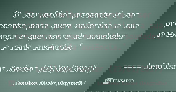 "O seu melhor presente é ser presente para quem valoriza a sua presença e que morre de saudades a cada ausência." ==== Lenilson Xavier (23/01/2017)... Frase de Lenilson Xavier (lexgrafia).