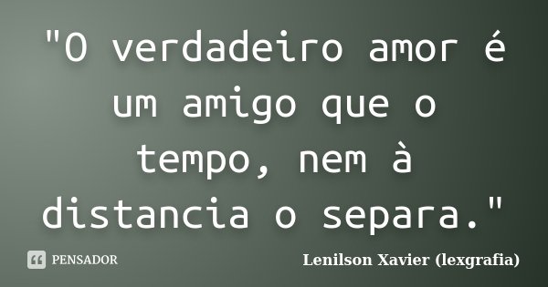 "O verdadeiro amor é um amigo que o tempo, nem à distancia o separa."... Frase de Lenilson Xavier (lexgrafia).