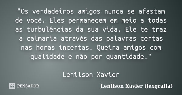 "Os verdadeiros amigos nunca se afastam de você. Eles permanecem em meio a todas as turbulências da sua vida. Ele te traz a calmaria através das palavras c... Frase de Lenilson Xavier (lexgrafia).