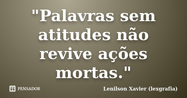 "Palavras sem atitudes não revive ações mortas."... Frase de Lenilson Xavier (lexgrafia).