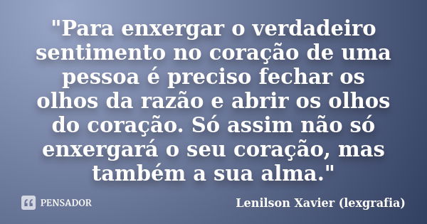 "Para enxergar o verdadeiro sentimento no coração de uma pessoa é preciso fechar os olhos da razão e abrir os olhos do coração. Só assim não só enxergará o... Frase de Lenilson Xavier (lexgrafia).