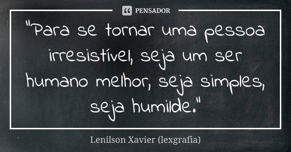 "Para se tornar uma pessoa irresistível, seja um ser humano melhor, seja simples, seja humilde."... Frase de Lenilson Xavier (lexgrafia).