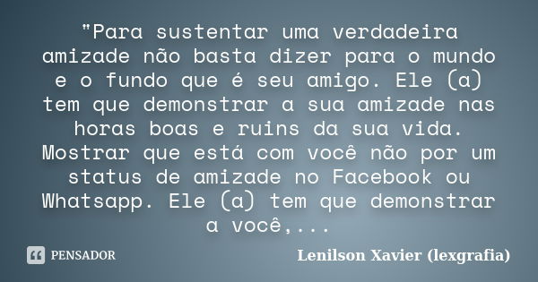 "Para sustentar uma verdadeira amizade não basta dizer para o mundo e o fundo que é seu amigo. Ele (a) tem que demonstrar a sua amizade nas horas boas e ru... Frase de Lenilson Xavier (lexgrafia).