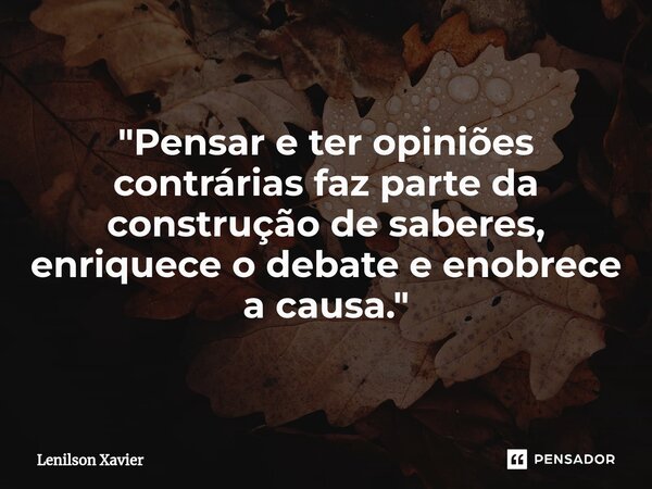 "Pensar e ter opiniões contrárias faz parte da construção de saberes, enriquece o debate e enobrece a causa."... Frase de Lenilson Xavier.