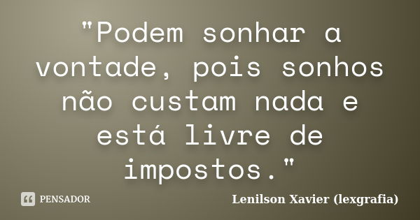 "Podem sonhar a vontade, pois sonhos não custam nada e está livre de impostos."... Frase de Lenilson Xavier (lexgrafia).