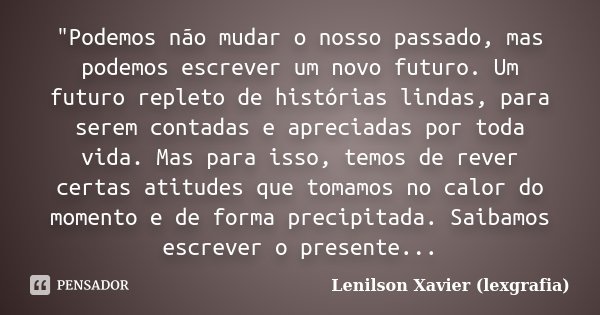 "Podemos não mudar o nosso passado, mas podemos escrever um novo futuro. Um futuro repleto de histórias lindas, para serem contadas e apreciadas por toda v... Frase de Lenilson Xavier (lexgrafia).