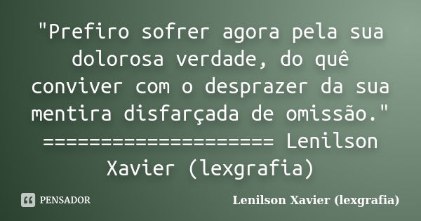 "Prefiro sofrer agora pela sua dolorosa verdade, do quê conviver com o desprazer da sua mentira disfarçada de omissão." ==================== Lenilson ... Frase de Lenilson Xavier (lexgrafia).