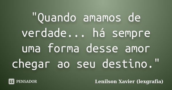 "Quando amamos de verdade... há sempre uma forma desse amor chegar ao seu destino."... Frase de Lenilson Xavier (lexgrafia).