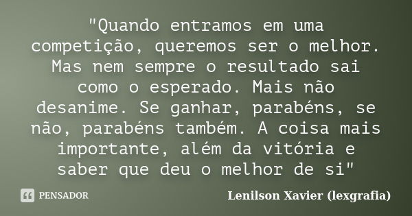 "Quando entramos em uma competição, queremos ser o melhor. Mas nem sempre o resultado sai como o esperado. Mais não desanime. Se ganhar, parabéns, se não, ... Frase de Lenilson Xavier (lexgrafia).