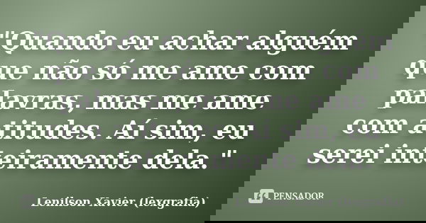 "Quando eu achar alguém que não só me ame com palavras, mas me ame com atitudes. Aí sim, eu serei inteiramente dela."... Frase de Lenilson Xavier (lexgrafia).