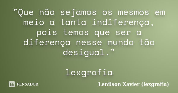 "Que não sejamos os mesmos em meio a tanta indiferença, pois temos que ser a diferença nesse mundo tão desigual." lexgrafia... Frase de Lenilson Xavier (lexgrafia).