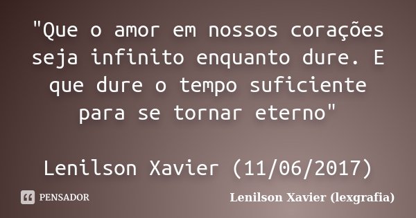"Que o amor em nossos corações seja infinito enquanto dure. E que dure o tempo suficiente para se tornar eterno" Lenilson Xavier (11/06/2017)... Frase de Lenilson Xavier (lexgrafia).