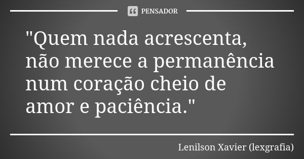 "Quem nada acrescenta, não merece a permanência num coração cheio de amor e paciência."... Frase de Lenilson Xavier (lexgrafia).