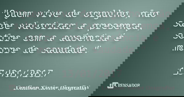 "Quem vive de orgulho, não sabe valorizar a presença, sofre com a ausência é morre de saudade." 13/01/2017... Frase de Lenilson Xavier (lexgrafia).