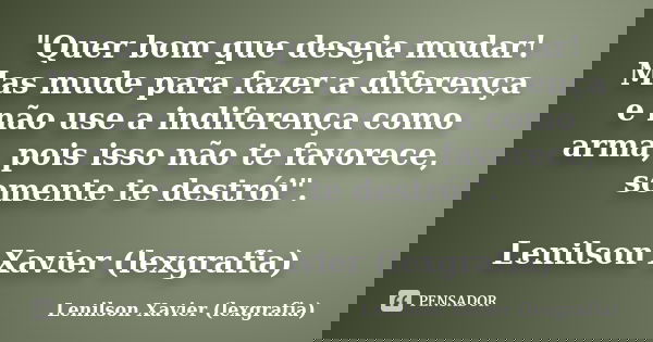 "Quer bom que deseja mudar! Mas mude para fazer a diferença e não use a indiferença como arma, pois isso não te favorece, somente te destrói". Lenilso... Frase de Lenilson Xavier (lexgrafia).