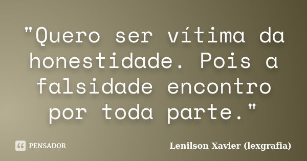 "Quero ser vítima da honestidade. Pois a falsidade encontro por toda parte."... Frase de Lenilson Xavier (lexgrafia).