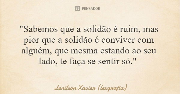 "Sabemos que a solidão é ruim, mas pior que a solidão é conviver com alguém, que mesma estando ao seu lado, te faça se sentir só."... Frase de Lenilson Xavier (lexgrafia).