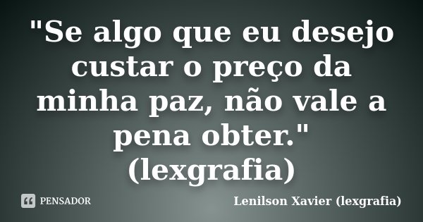 "Se algo que eu desejo custar o preço da minha paz, não vale a pena obter." (lexgrafia)... Frase de Lenilson Xavier (lexgrafia).