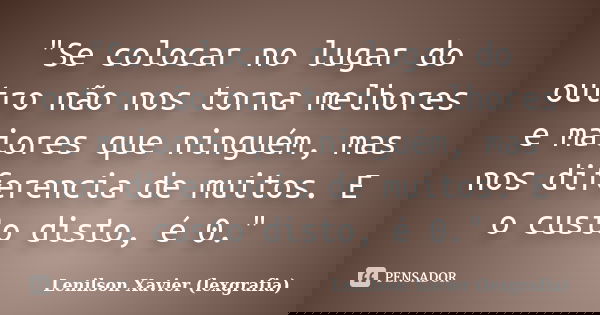 "Se colocar no lugar do outro não nos torna melhores e maiores que ninguém, mas nos diferencia de muitos. E o custo disto, é 0."... Frase de Lenilson Xavier (lexgrafia).