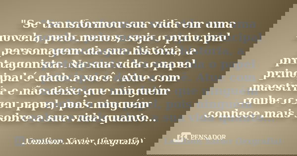 "Se transformou sua vida em uma novela, pelo menos, seja o principal personagem da sua história, a protagonista. Na sua vida o papel principal é dado a voc... Frase de Lenilson Xavier (lexgrafia).