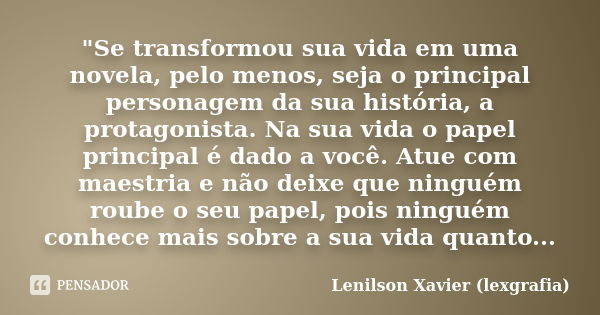 "Se transformou sua vida em uma novela, pelo menos, seja o principal personagem da sua história, a protagonista. Na sua vida o papel principal é dado a voc... Frase de Lenilson Xavier (lexgrafia).