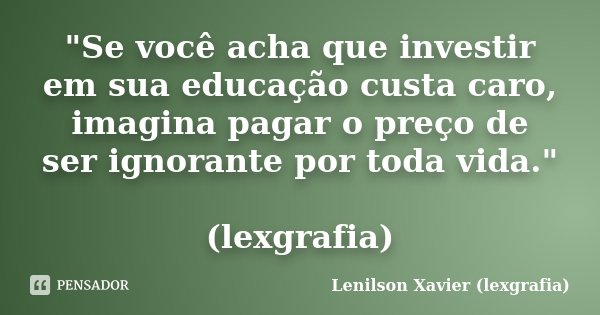"Se você acha que investir em sua educação custa caro, imagina pagar o preço de ser ignorante por toda vida." (lexgrafia)... Frase de Lenilson Xavier (lexgrafia).
