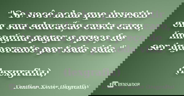 "Se você acha que investir em sua educação custa caro, imagina pagar o preço de ser ignorante por toda vida." (lexgrafia)... Frase de Lenilson Xavier (lexgrafia).