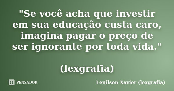 "Se você acha que investir em sua educação custa caro, imagina pagar o preço de ser ignorante por toda vida." (lexgrafia)... Frase de Lenilson Xavier (lexgrafia).